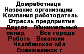 Домработница › Название организации ­ Компания-работодатель › Отрасль предприятия ­ Другое › Минимальный оклад ­ 1 - Все города Работа » Вакансии   . Челябинская обл.,Еманжелинск г.